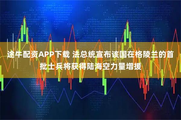 途牛配资APP下载 法总统宣布该国在格陵兰的首批士兵将获得陆海空力量增援
