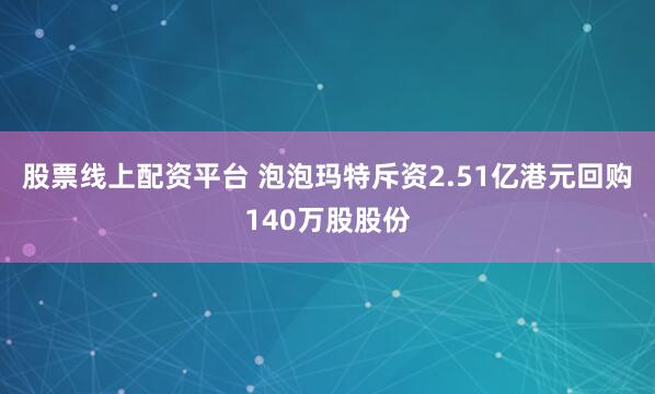股票线上配资平台 泡泡玛特斥资2.51亿港元回购140万股股份