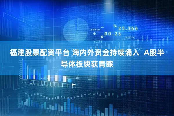 福建股票配资平台 海内外资金持续涌入  A股半导体板块获青睐