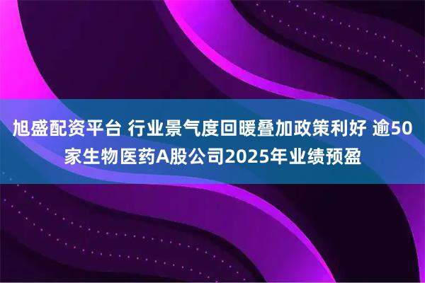 旭盛配资平台 行业景气度回暖叠加政策利好 逾50家生物医药A股公司2025年业绩预盈
