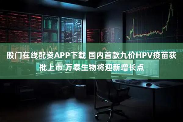 股门在线配资APP下载 国内首款九价HPV疫苗获批上市 万泰生物将迎新增长点