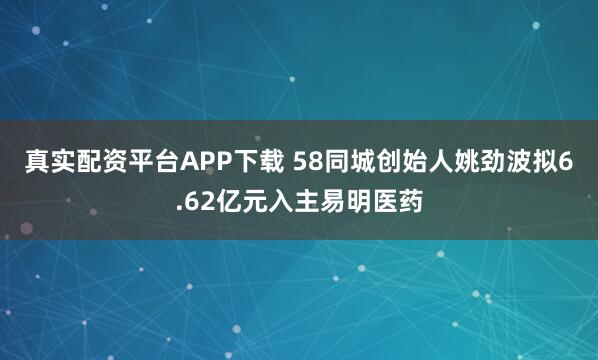真实配资平台APP下载 58同城创始人姚劲波拟6.62亿元入主易明医药