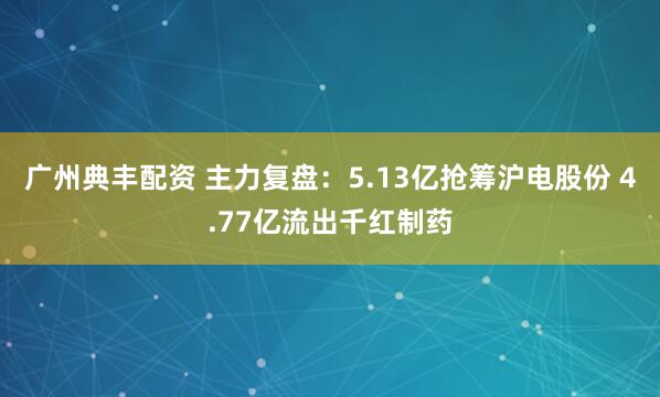 广州典丰配资 主力复盘：5.13亿抢筹沪电股份 4.77亿流出千红制药