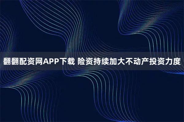 翻翻配资网APP下载 险资持续加大不动产投资力度