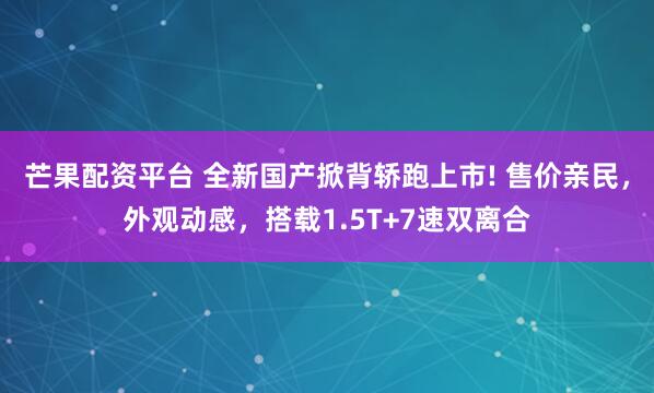 芒果配资平台 全新国产掀背轿跑上市! 售价亲民，外观动感，搭载1.5T+7速双离合