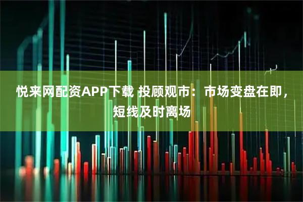 悦来网配资APP下载 投顾观市：市场变盘在即，短线及时离场