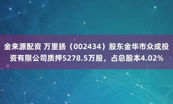 金来源配资 万里扬（002434）股东金华市众成投资有限公司质押5278.5万股，占总股本4.02%
