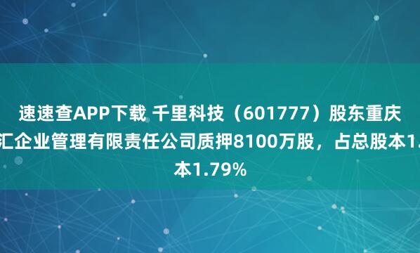 速速查APP下载 千里科技（601777）股东重庆江河汇企业管理有限责任公司质押8100万股，占总股本1.79%