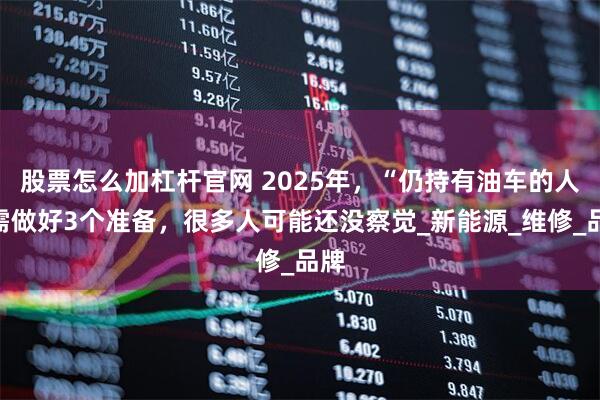 股票怎么加杠杆官网 2025年，“仍持有油车的人”需做好3个准备，很多人可能还没察觉_新能源_维修_品牌