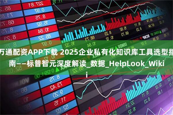 万通配资APP下载 2025企业私有化知识库工具选型指南——标普智元深度解读_数据_HelpLook_Wiki
