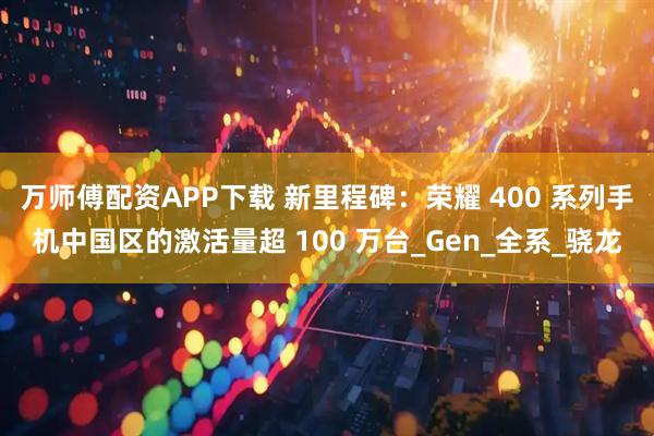 万师傅配资APP下载 新里程碑：荣耀 400 系列手机中国区的激活量超 100 万台_Gen_全系_骁龙