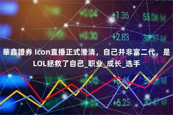 華鑫證券 Icon直播正式澄清，自己并非富二代，是LOL拯救了自己_职业_成长_选手