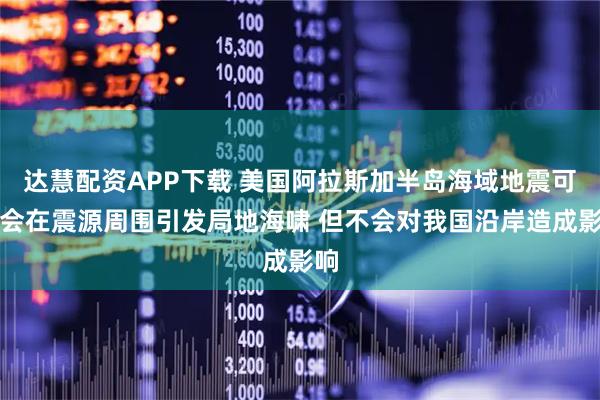 达慧配资APP下载 美国阿拉斯加半岛海域地震可能会在震源周围引发局地海啸 但不会对我国沿岸造成影响