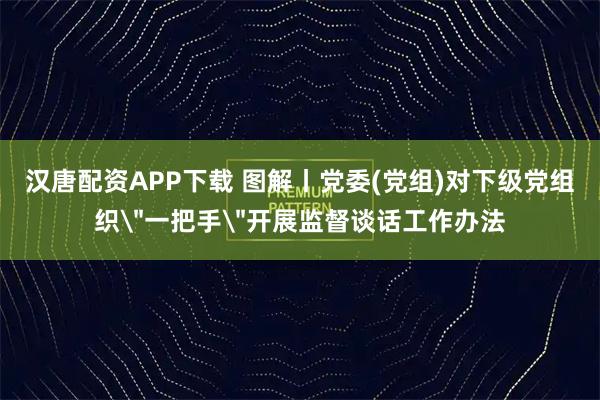 汉唐配资APP下载 图解丨党委(党组)对下级党组织＂一把手＂开展监督谈话工作办法