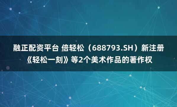 融正配资平台 倍轻松(688793.SH)新注册《轻松一刻》等2个美术作品的著作权