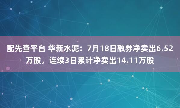 配先查平台 华新水泥：7月18日融券净卖出6.52万股，连续3日累计净卖出14.11万股
