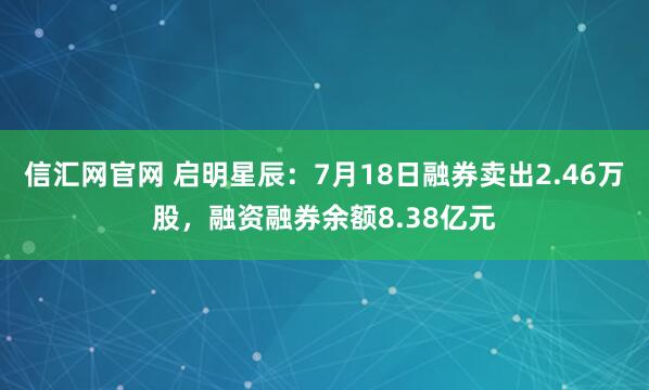 信汇网官网 启明星辰：7月18日融券卖出2.46万股，融资融券余额8.38亿元