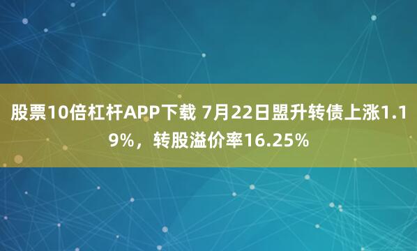 股票10倍杠杆APP下载 7月22日盟升转债上涨1.19%，转股溢价率16.25%