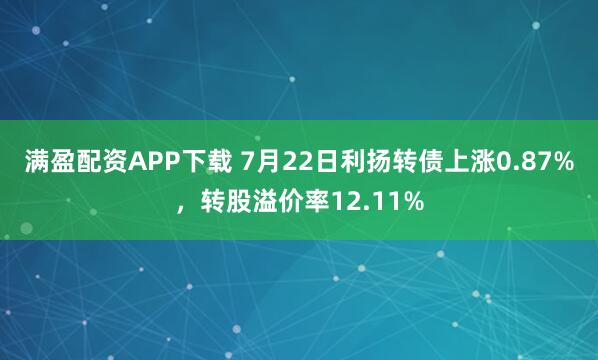满盈配资APP下载 7月22日利扬转债上涨0.87%，转股溢价率12.11%