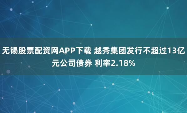 无锡股票配资网APP下载 越秀集团发行不超过13亿元公司债券 利率2.18%