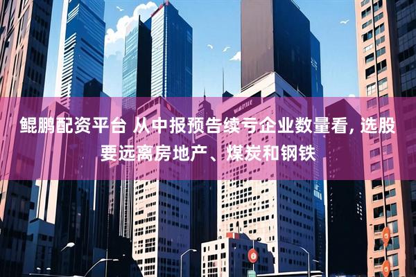 鲲鹏配资平台 从中报预告续亏企业数量看, 选股要远离房地产、煤炭和钢铁