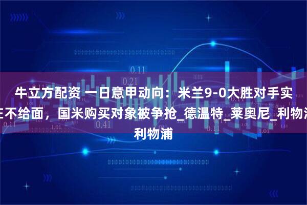 牛立方配资 一日意甲动向：米兰9-0大胜对手实在不给面，国米购买对象被争抢_德温特_莱奥尼_利物浦
