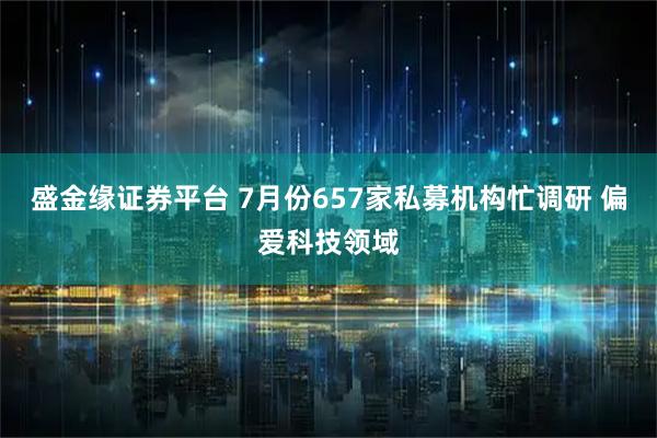 盛金缘证券平台 7月份657家私募机构忙调研 偏爱科技领域
