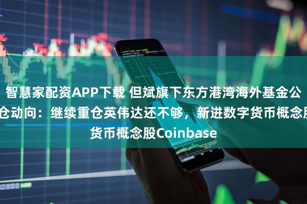 智慧家配资APP下载 但斌旗下东方港湾海外基金公布二季度持仓动向：继续重仓英伟达还不够，新进数字货币概念股Coinbase