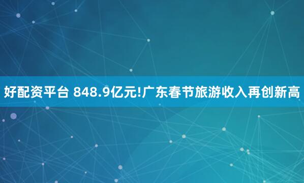 好配资平台 848.9亿元!广东春节旅游收入再创新高