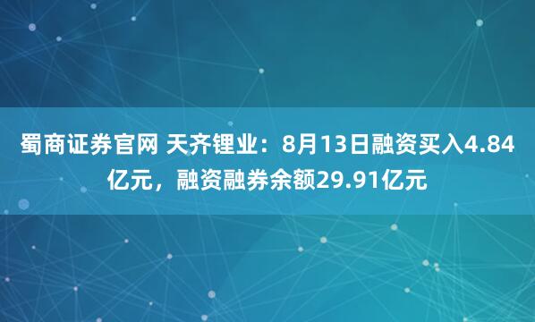 蜀商证券官网 天齐锂业：8月13日融资买入4.84亿元，融资融券余额29.91亿元