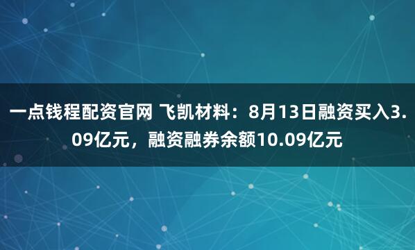 一点钱程配资官网 飞凯材料:8月13日融资买入3.09亿元,融资融券余额10.09亿元