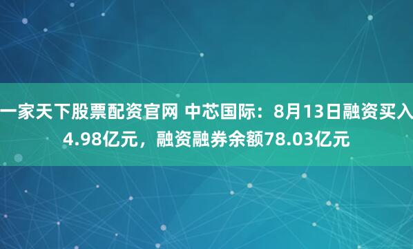 一家天下股票配资官网 中芯国际：8月13日融资买入4.98亿元，融资融券余额78.03亿元