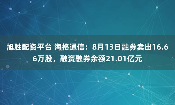 旭胜配资平台 海格通信：8月13日融券卖出16.66万股，融资融券余额21.01亿元