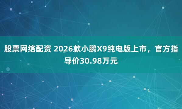 股票网络配资 2026款小鹏X9纯电版上市，官方指导价30.98万元