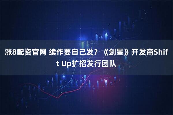 涨8配资官网 续作要自己发？《剑星》开发商Shift Up扩招发行团队