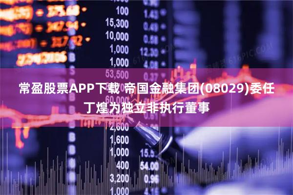 常盈股票APP下载 帝国金融集团(08029)委任丁煌为独立非执行董事