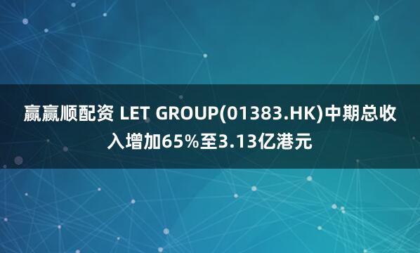 赢赢顺配资 LET GROUP(01383.HK)中期总收入增加65%至3.13亿港元