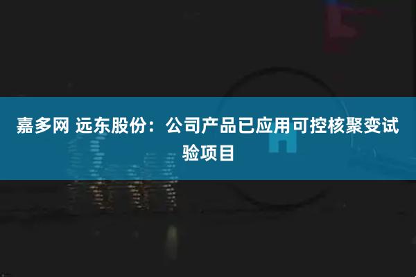 嘉多网 远东股份：公司产品已应用可控核聚变试验项目