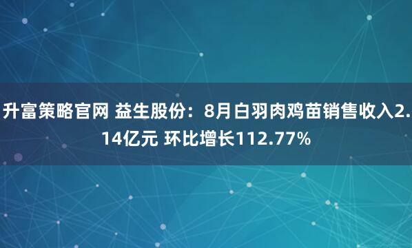 升富策略官网 益生股份：8月白羽肉鸡苗销售收入2.14亿元 环比增长112.77%