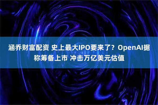 涵乔财富配资 史上最大IPO要来了？OpenAI据称筹备上市 冲击万亿美元估值