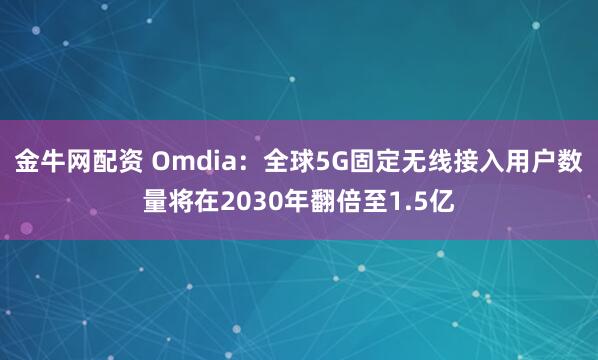 金牛网配资 Omdia：全球5G固定无线接入用户数量将在2030年翻倍至1.5亿