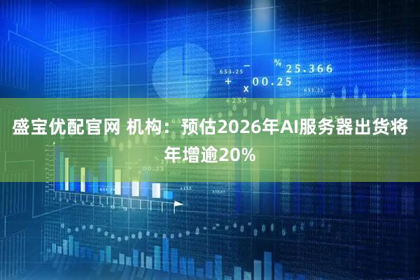 盛宝优配官网 机构：预估2026年AI服务器出货将年增逾20%