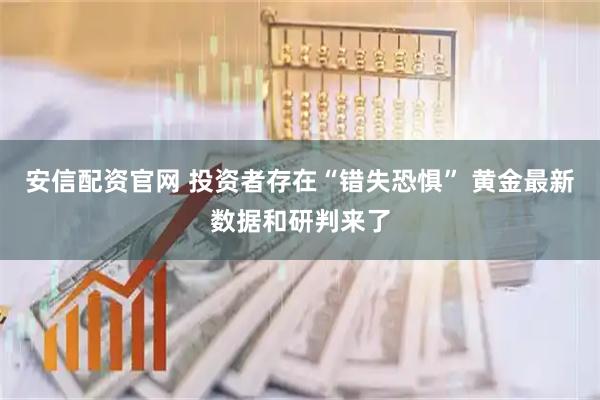 安信配资官网 投资者存在“错失恐惧” 黄金最新数据和研判来了