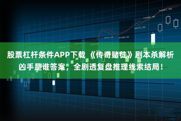 股票杠杆条件APP下载 《传奇赌徒》剧本杀解析凶手是谁答案,全剧透复盘推理线索结局!