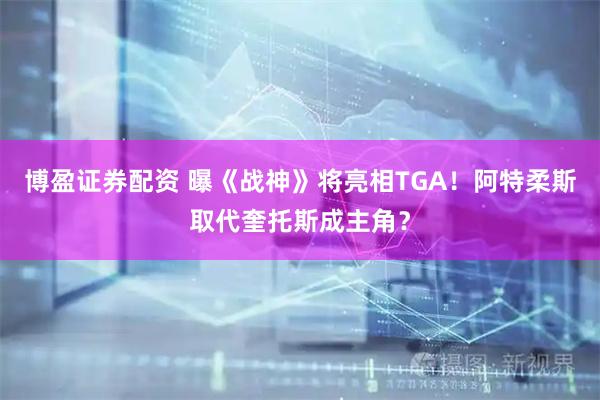 博盈证券配资 曝《战神》将亮相TGA！阿特柔斯取代奎托斯成主角？