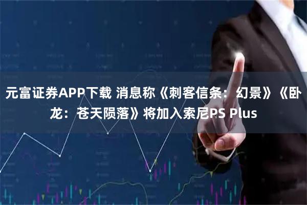 元富证券APP下载 消息称《刺客信条:幻景》《卧龙:苍天陨落》将加入索尼PS Plus